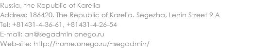 Russia, the Republic of Karelia
Address: 186420. The Republic of Karelia. Segezha, Lenin Street 9 A
Tel: +81431-4-36-61, +81431-4-26-54
E-mail: an@segadmin onego.ru
Web-site: http://home.onego.ru/~segadmin/ 