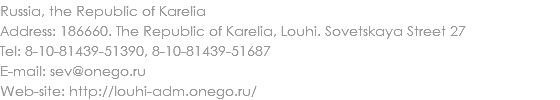 Russia, the Republic of Karelia
Address: 186660. The Republic of Karelia, Louhi. Sovetskaya Street 27
Tel: 8-10-81439-51390, 8-10-81439-51687
E-mail: sev@onego.ru
Web-site: http://louhi-adm.onego.ru/
