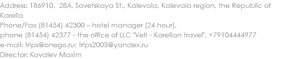 Address: 186910, 28A, Sovetskaya St., Kalevala, Kalevala region, the Republic of Karelia
Phone/Fax (81454) 42300 – hotel manager (24 hour), phone (81454) 42377 - the office of LLC "Velt - Karelian travel", +79104444977
e-mail: trips@onego.ru; trips2003@yandex.ru
Director: Kovalev Maxim